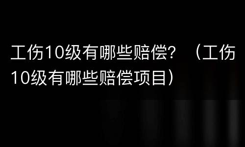 工伤10级有哪些赔偿？（工伤10级有哪些赔偿项目）