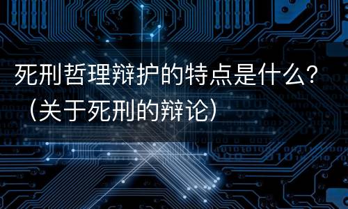 死刑哲理辩护的特点是什么？（关于死刑的辩论）