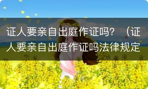 证人要亲自出庭作证吗？（证人要亲自出庭作证吗法律规定）