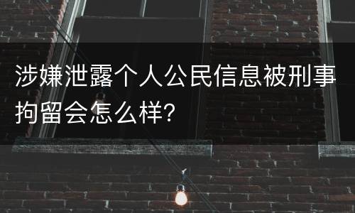 涉嫌泄露个人公民信息被刑事拘留会怎么样？