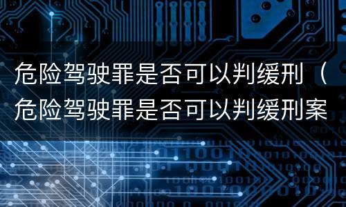 危险驾驶罪是否可以判缓刑（危险驾驶罪是否可以判缓刑案例）