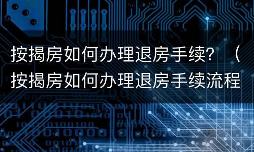 按揭房如何办理退房手续？（按揭房如何办理退房手续流程）