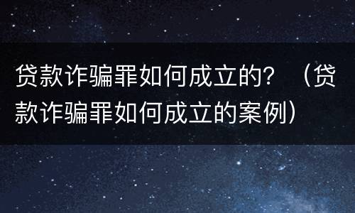 贷款诈骗罪如何成立的？（贷款诈骗罪如何成立的案例）