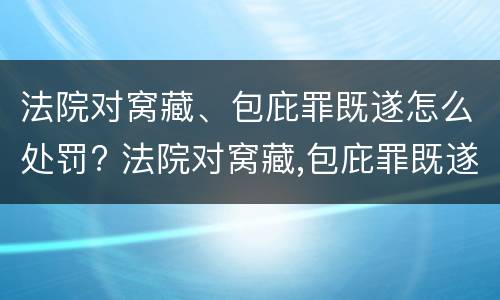 法院对窝藏、包庇罪既遂怎么处罚? 法院对窝藏,包庇罪既遂怎么处罚多少钱