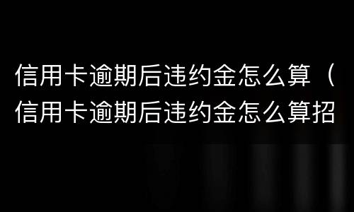 信用卡逾期后违约金怎么算（信用卡逾期后违约金怎么算招商）