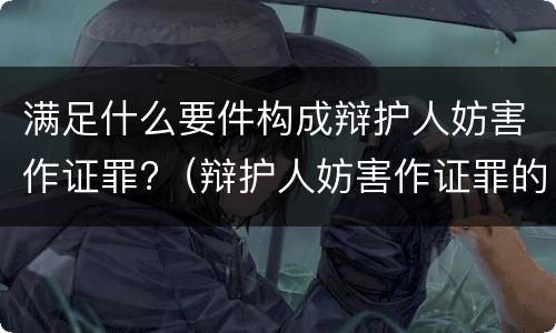 满足什么要件构成辩护人妨害作证罪?（辩护人妨害作证罪的构成要件）