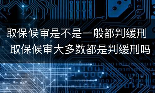 取保候审是不是一般都判缓刑 取保候审大多数都是判缓刑吗