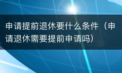 申请提前退休要什么条件（申请退休需要提前申请吗）