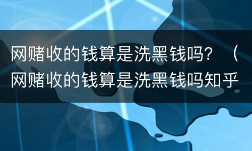 网赌收的钱算是洗黑钱吗？（网赌收的钱算是洗黑钱吗知乎）