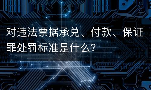 对违法票据承兑、付款、保证罪处罚标准是什么？