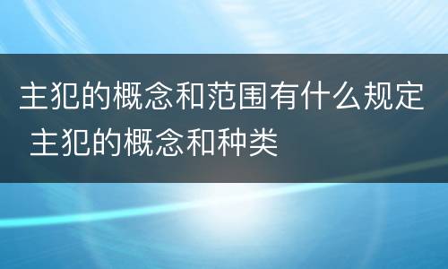 主犯的概念和范围有什么规定 主犯的概念和种类