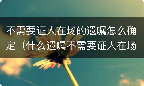 不需要证人在场的遗嘱怎么确定（什么遗嘱不需要证人在场）