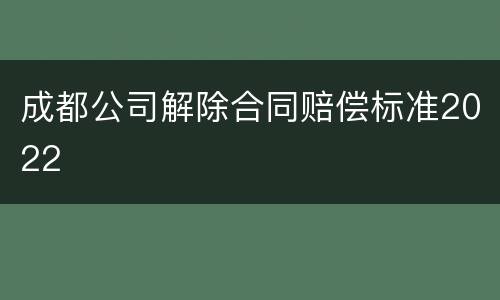 成都公司解除合同赔偿标准2022