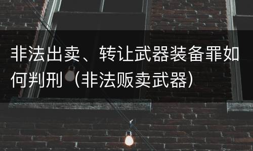 非法出卖、转让武器装备罪如何判刑（非法贩卖武器）