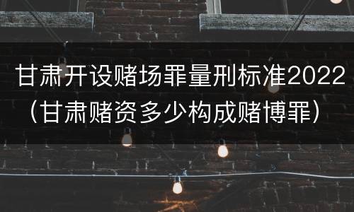 甘肃开设赌场罪量刑标准2022（甘肃赌资多少构成赌博罪）