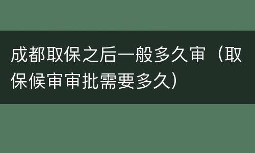 成都取保之后一般多久审（取保候审审批需要多久）