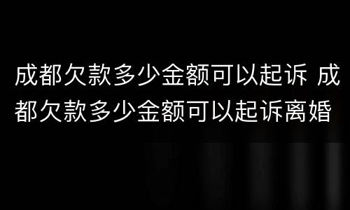 成都欠款多少金额可以起诉 成都欠款多少金额可以起诉离婚