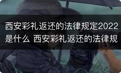 西安彩礼返还的法律规定2022是什么 西安彩礼返还的法律规定2022是什么时候开始