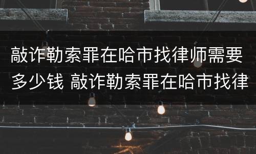 敲诈勒索罪在哈市找律师需要多少钱 敲诈勒索罪在哈市找律师需要多少钱呢