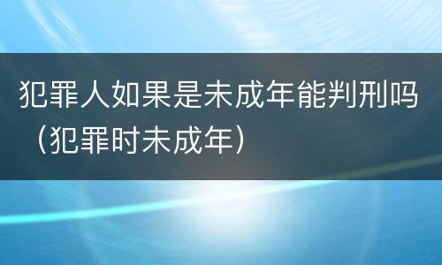 犯罪人如果是未成年能判刑吗（犯罪时未成年）