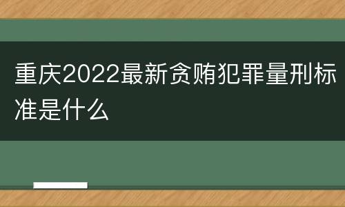 重庆2022最新贪贿犯罪量刑标准是什么