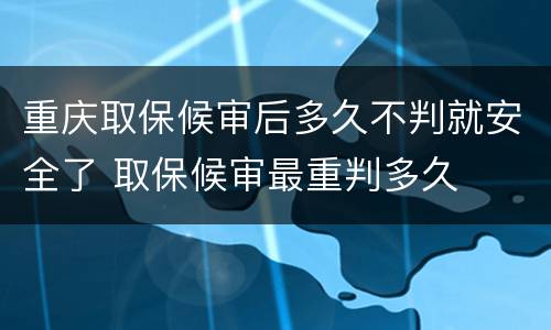 重庆取保候审后多久不判就安全了 取保候审最重判多久