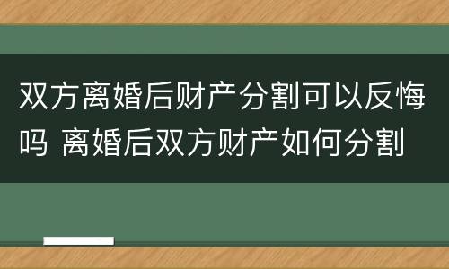 双方离婚后财产分割可以反悔吗 离婚后双方财产如何分割