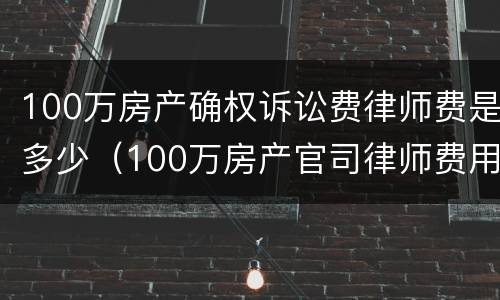 100万房产确权诉讼费律师费是多少（100万房产官司律师费用收取标准）