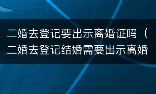 二婚去登记要出示离婚证吗（二婚去登记结婚需要出示离婚证么）