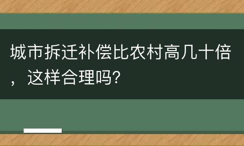 城市拆迁补偿比农村高几十倍，这样合理吗？
