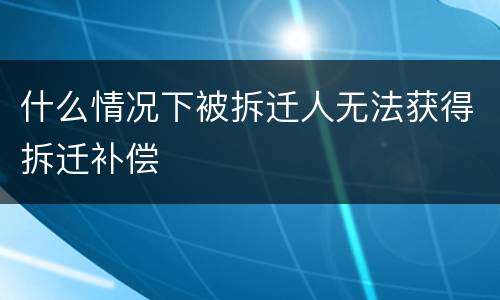 什么情况下被拆迁人无法获得拆迁补偿