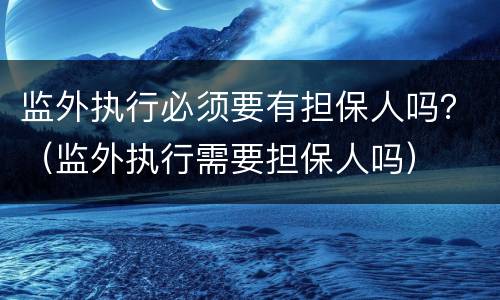 监外执行必须要有担保人吗？（监外执行需要担保人吗）