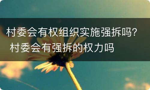 村委会有权组织实施强拆吗？ 村委会有强拆的权力吗