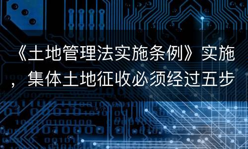 《土地管理法实施条例》实施，集体土地征收必须经过五步骤