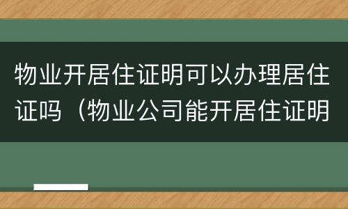 物业开居住证明可以办理居住证吗（物业公司能开居住证明吗）