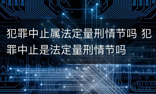 犯罪中止属法定量刑情节吗 犯罪中止是法定量刑情节吗