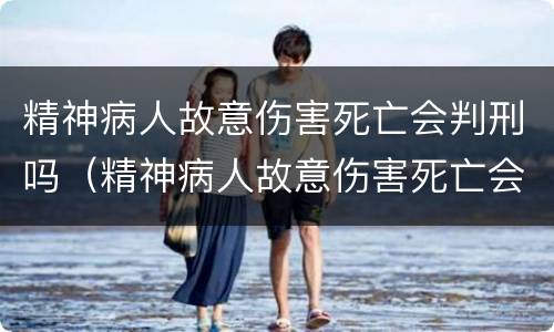 精神病人故意伤害死亡会判刑吗（精神病人故意伤害死亡会判刑吗）