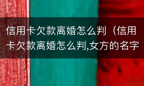 信用卡欠款离婚怎么判（信用卡欠款离婚怎么判,女方的名字）