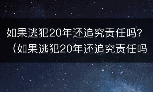 如果逃犯20年还追究责任吗？（如果逃犯20年还追究责任吗怎么处理）