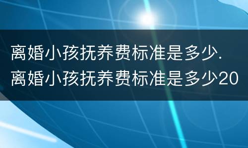 离婚小孩抚养费标准是多少. 离婚小孩抚养费标准是多少2020