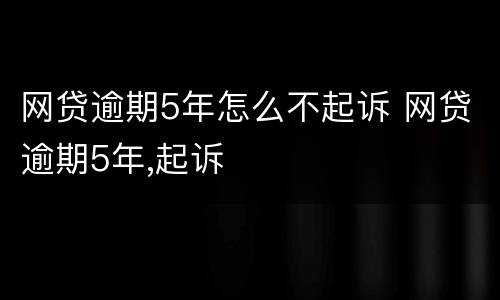 网贷逾期5年怎么不起诉 网贷逾期5年,起诉