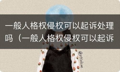 一般人格权侵权可以起诉处理吗（一般人格权侵权可以起诉处理吗法院）