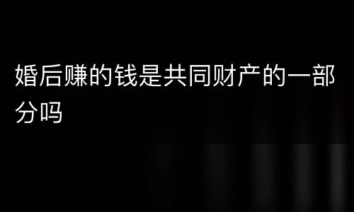 婚后赚的钱是共同财产的一部分吗
