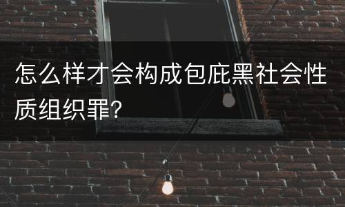 怎么样才会构成包庇黑社会性质组织罪？