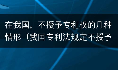 在我国，不授予专利权的几种情形（我国专利法规定不授予专利权的是）