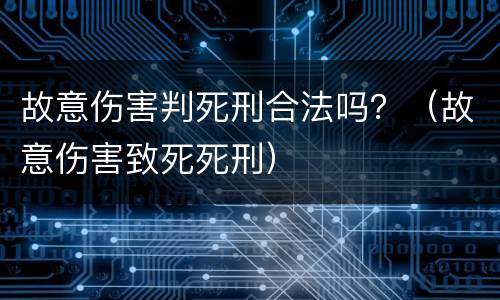 故意伤害判死刑合法吗？（故意伤害致死死刑）