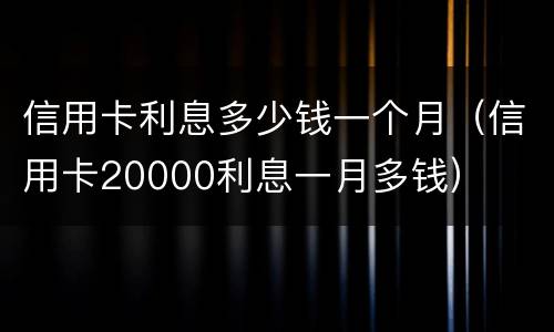 信用卡利息多少钱一个月（信用卡20000利息一月多钱）