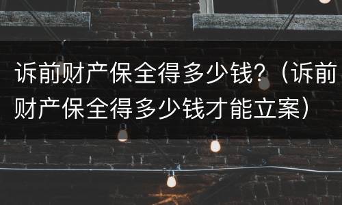 诉前财产保全得多少钱?（诉前财产保全得多少钱才能立案）