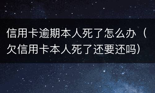 信用卡逾期本人死了怎么办（欠信用卡本人死了还要还吗）