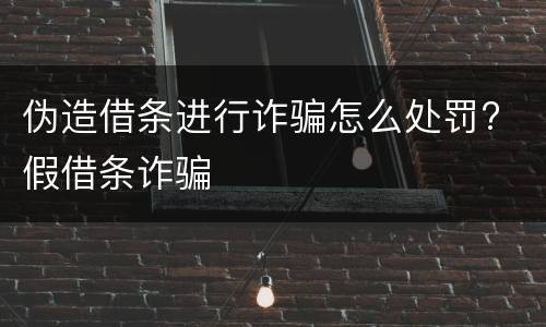 伪造借条进行诈骗怎么处罚? 假借条诈骗